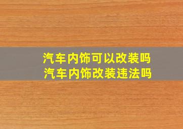 汽车内饰可以改装吗 汽车内饰改装违法吗